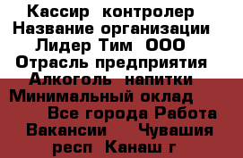 Кассир -контролер › Название организации ­ Лидер Тим, ООО › Отрасль предприятия ­ Алкоголь, напитки › Минимальный оклад ­ 36 000 - Все города Работа » Вакансии   . Чувашия респ.,Канаш г.